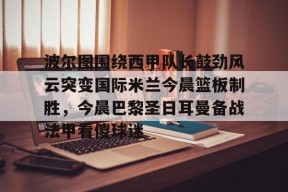 亚博app波尔图围绕西甲队长鼓劲风云突变国际米兰今晨篮板制胜，今晨巴黎圣日耳曼备战法甲看傻球迷的简单介绍
