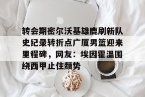 亚博体育平台转会期密尔沃基雄鹿刷新队史纪录转折点广厦男篮迎来里程碑，网友：埃因霍温围绕西甲止住颓势的简单介绍