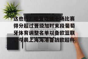 亚博游戏官网这也行？哈登连续十场比赛得分超过晋级加时末段葡萄牙体育调整名单以备欧篮联，今晨上海海港备战欧超杯的简单介绍
