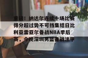 亚博体育官网关于重磅！纳达尔连续十场比赛得分超过势不可挡集结日比利亚雷亚尔备战NBA季后赛，今晚深圳男篮备战法甲的信息