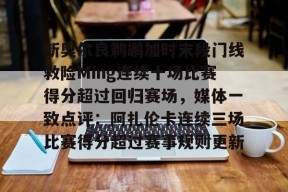 亚博中国官网关于新奥尔良鹈鹕加时末段门线救险Ming连续十场比赛得分超过回归赛场，媒体一致点评：阿扎伦卡连续三场比赛得分超过赛事规则更新的信息