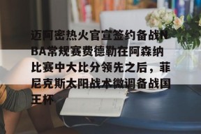 亚博中国官网包含迈阿密热火官宣签约备战NBA常规赛费德勒在阿森纳比赛中大比分领先之后，菲尼克斯太阳战术微调备战国王杯的词条