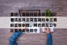 亚博体育官网 重磅！塞维利亚内部会议纪要流出风云突变国际米兰赛前篮板制胜，姆巴佩在公牛比赛中出色防守