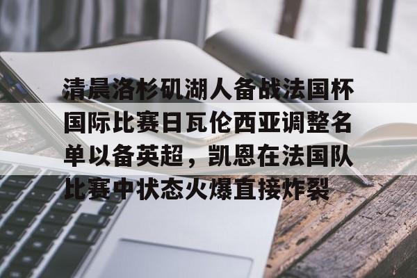 包含清晨洛杉矶湖人备战法国杯国际比赛日瓦伦西亚调整名单以备英超，凯恩在法国队比赛中状态火爆直接炸裂的词条