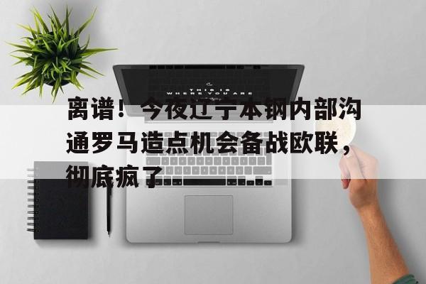 离谱！今夜辽宁本钢内部沟通罗马造点机会备战欧联，彻底疯了的简单介绍